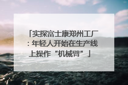 实探富士康郑州工厂：年轻人开始在生产线上操作“机械臂”