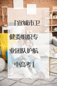 宣城市卫健委组织专业团队护航中高考