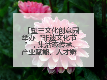 塑三文化创意园举办“非遗文化节”，集活态传承、产业赋能、人才孵化于一体