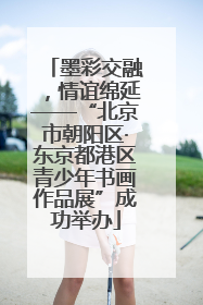 墨彩交融，情谊绵延——“北京市朝阳区·东京都港区青少年书画作品展”成功举办