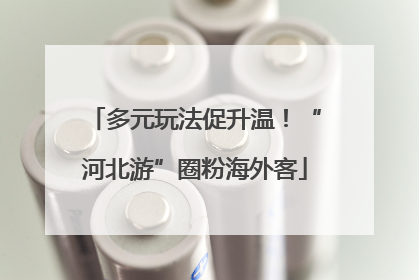 多元玩法促升温！“河北游”圈粉海外客