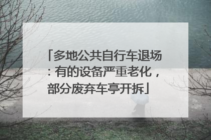 多地公共自行车退场：有的设备严重老化，部分废弃车亭开拆