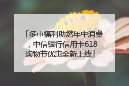 多重福利助燃年中消费，中信银行信用卡618购物节优惠全新上线