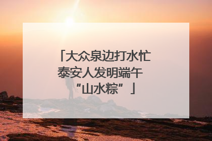 大众泉边打水忙 泰安人发明端午“山水粽”