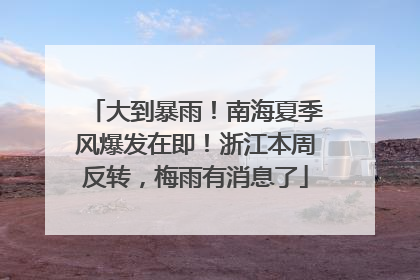 大到暴雨！南海夏季风爆发在即！浙江本周反转，梅雨有消息了