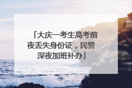 大庆一考生高考前夜丢失身份证，民警深夜加班补办