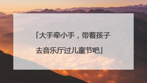 大手牵小手，带着孩子去音乐厅过儿童节吧