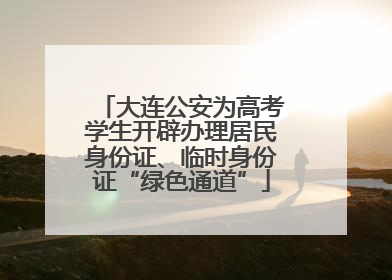 大连公安为高考学生开辟办理居民身份证、临时身份证“绿色通道”