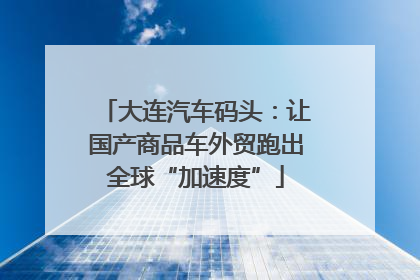 大连汽车码头：让国产商品车外贸跑出全球“加速度”