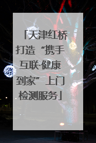 天津红桥打造“携手互联·健康到家”上门检测服务