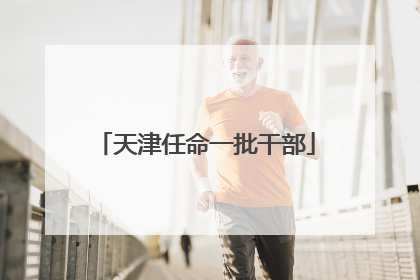 天津任命一批干部