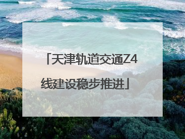 天津轨道交通Z4线建设稳步推进
