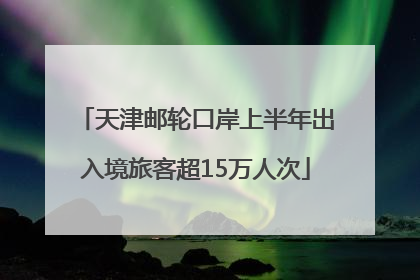 天津邮轮口岸上半年出入境旅客超15万人次