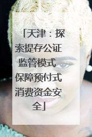 天津：探索提存公证监管模式 保障预付式消费资金安全