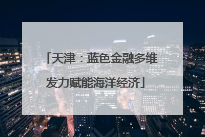 天津：蓝色金融多维发力赋能海洋经济