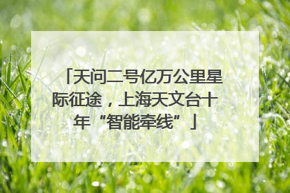 天问二号亿万公里星际征途，上海天文台十年“智能牵线”