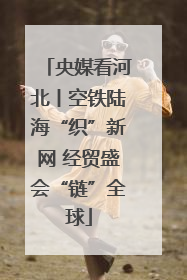 央媒看河北丨空铁陆海“织”新网 经贸盛会“链”全球