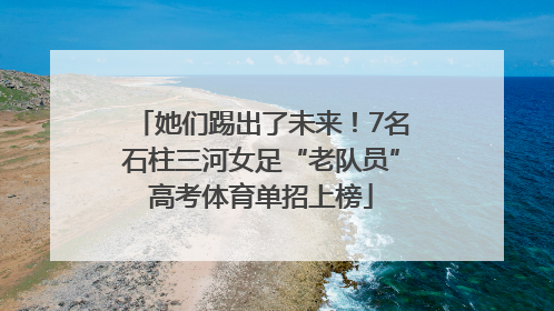 她们踢出了未来！7名石柱三河女足“老队员”高考体育单招上榜