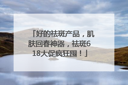 好的祛斑产品，肌肤回春神器，祛斑618大促疯狂囤！