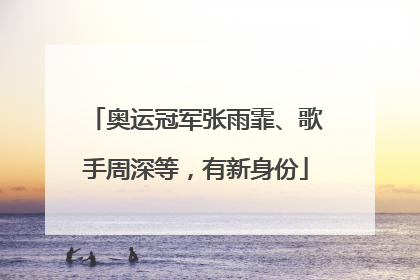 奥运冠军张雨霏、歌手周深等，有新身份