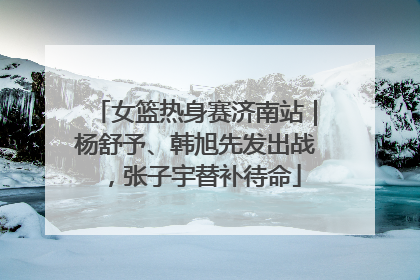 女篮热身赛济南站｜杨舒予、韩旭先发出战，张子宇替补待命
