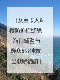 女童卡入6楼防护栏缝隙 海口辅警与群众5分钟救出获赠锦旗