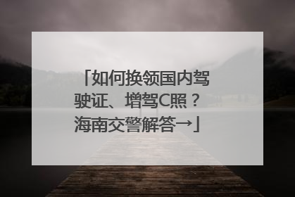 如何换领国内驾驶证、增驾C照？海南交警解答→