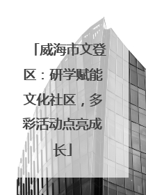 威海市文登区：研学赋能文化社区，多彩活动点亮成长