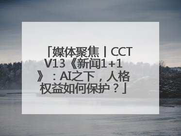 媒体聚焦丨CCTV13《新闻1+1》：AI之下，人格权益如何保护？