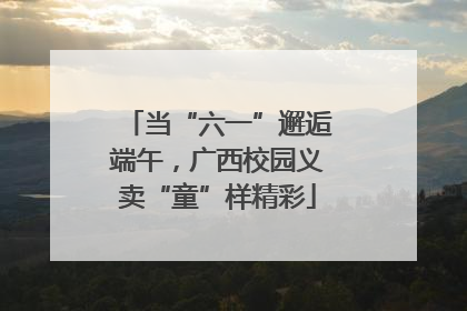 当“六一”邂逅端午，广西校园义卖“童”样精彩