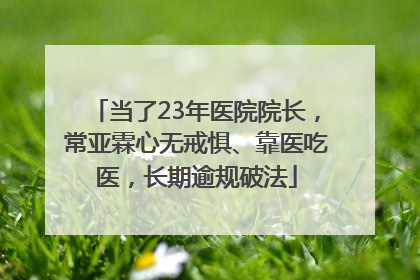 当了23年医院院长，常亚霖心无戒惧、靠医吃医，长期逾规破法