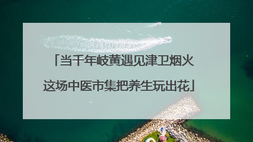 当千年岐黄遇见津卫烟火 这场中医市集把养生玩出花