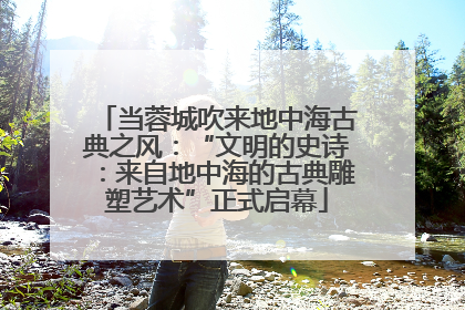当蓉城吹来地中海古典之风：“文明的史诗：来自地中海的古典雕塑艺术”正式启幕