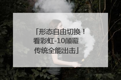 形态自由切换！看彩虹-10颠覆传统全能出击