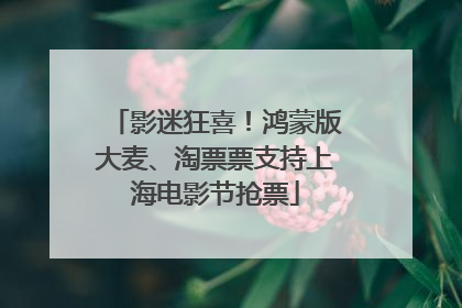 影迷狂喜！鸿蒙版大麦、淘票票支持上海电影节抢票