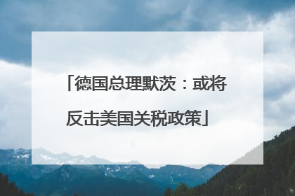 德国总理默茨：或将反击美国关税政策