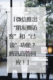 微信推出“朋友圈访客”和“已读”功能？腾讯高管回应！