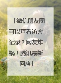 微信朋友圈可以查看访客记录？网友炸锅！腾讯最新回应