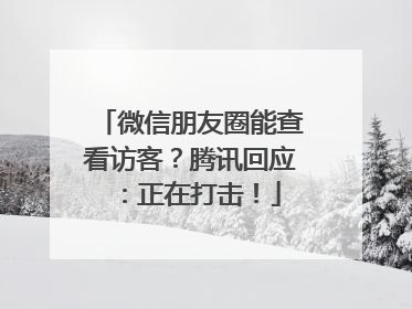 微信朋友圈能查看访客？腾讯回应：正在打击！