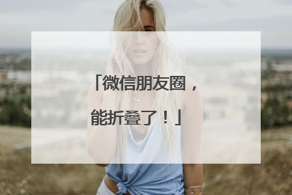 微信朋友圈，能折叠了！