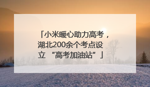 小米暖心助力高考，湖北200余个考点设立 “高考加油站”