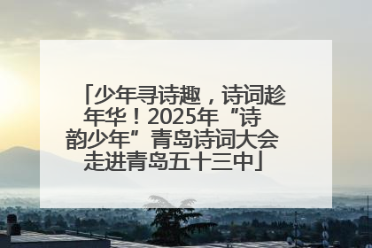 少年寻诗趣，诗词趁年华！2025年“诗韵少年”青岛诗词大会走进青岛五十三中