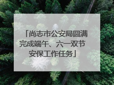 尚志市公安局圆满完成端午、六一双节安保工作任务