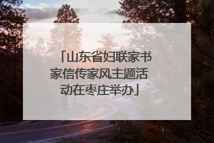 山东省妇联家书家信传家风主题活动在枣庄举办