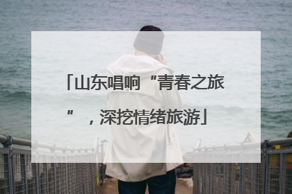 山东唱响“青春之旅”，深挖情绪旅游
