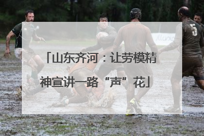 山东齐河：让劳模精神宣讲一路“声”花