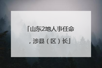 山东2地人事任命，涉县（区）长