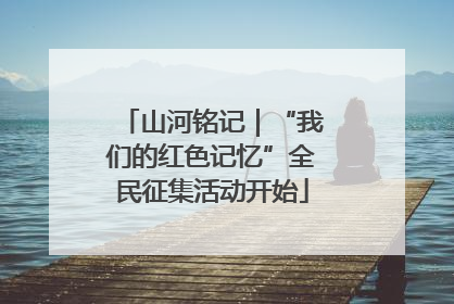山河铭记｜“我们的红色记忆”全民征集活动开始