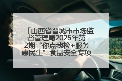 山西省晋城市市场监督管理局2025年第2期“你点我检+服务惠民生”食品安全专项监督抽检信息通告