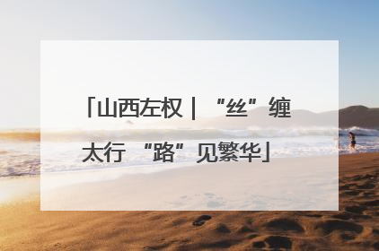 山西左权｜“丝”缠太行 “路”见繁华